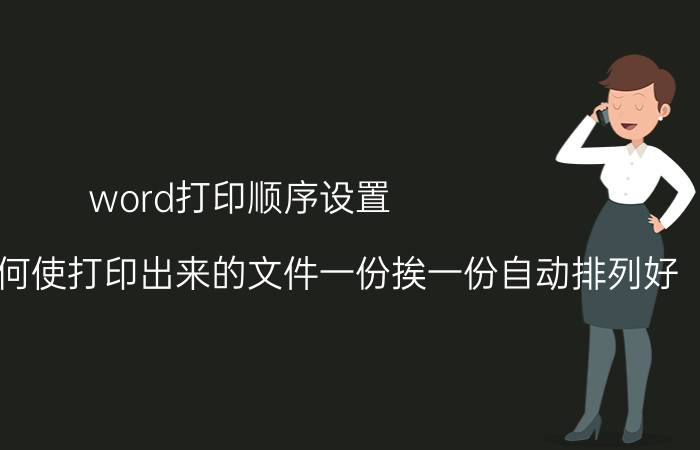 word打印顺序设置 从word里如何使打印出来的文件一份挨一份自动排列好？